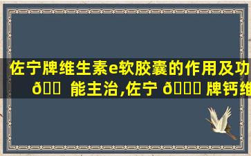 佐宁牌维生素e软胶囊的作用及功 🐠 能主治,佐宁 🐕 牌钙维生素d维生素k软胶囊